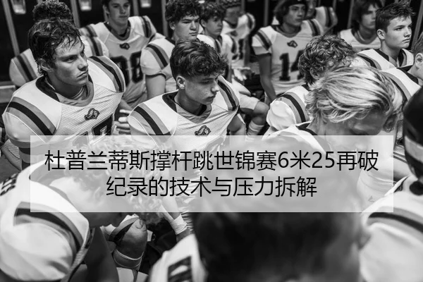 杜普兰蒂斯撑杆跳世锦赛6米25再破纪录的技术与压力拆解